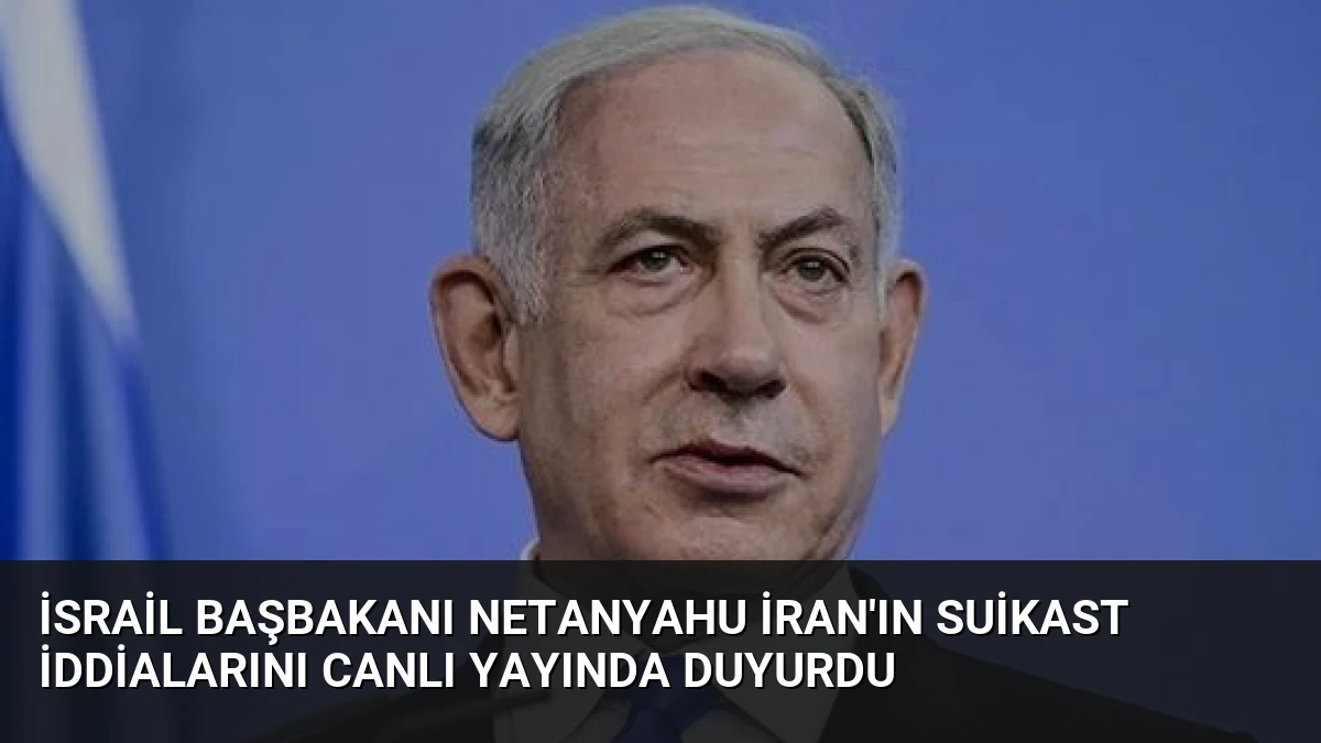 İsrail Başbakanı Netanyahu İran’ın suikast iddialarını canlı yayında duyurdu