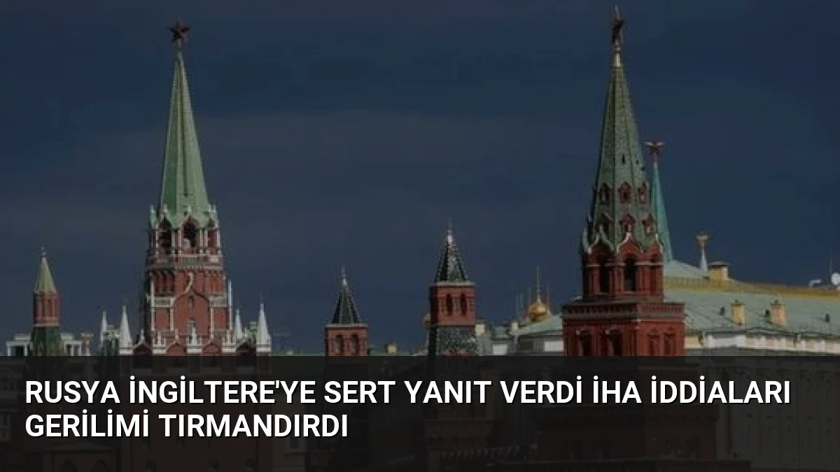 Rusya İngiltere’ye Sert Yanıt Verdi İHA İddiaları Gerilimi Tırmandırdı