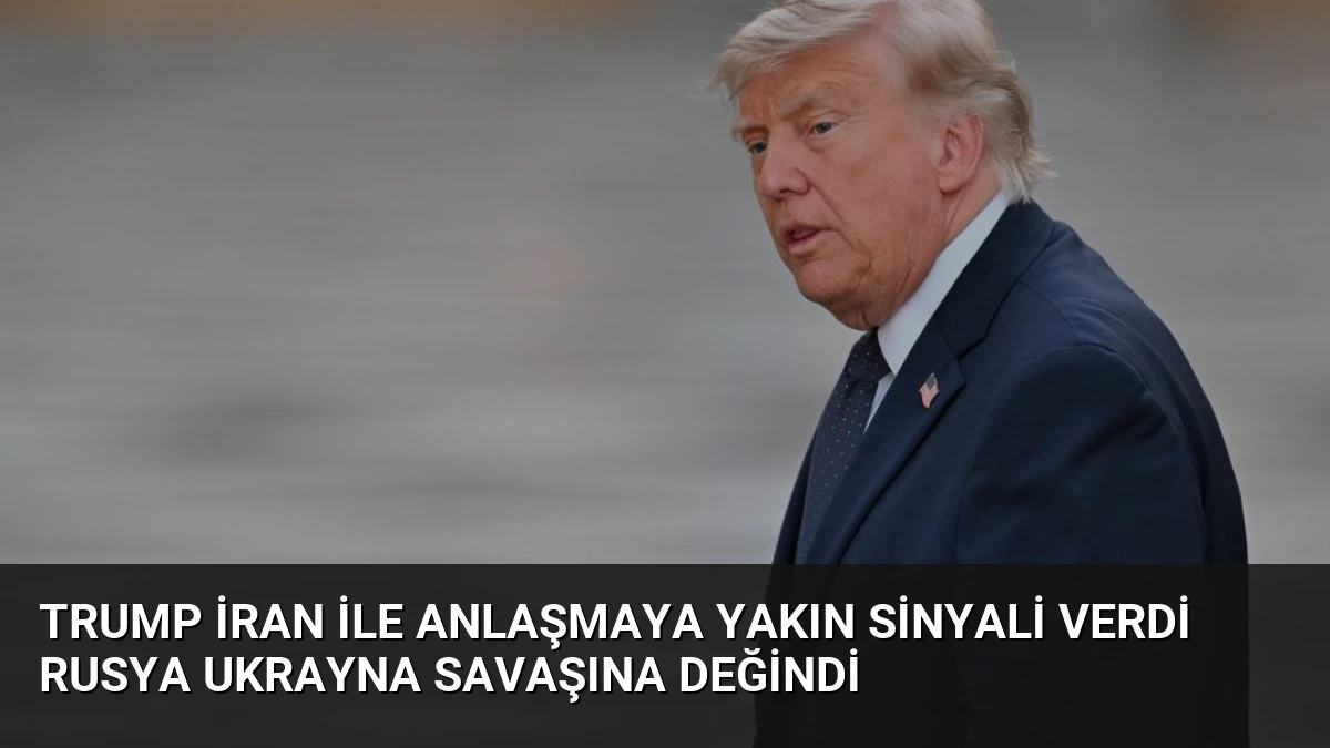 Trump İran ile Anlaşmaya Yakın Sinyali Verdi Rusya Ukrayna Savaşına Değindi