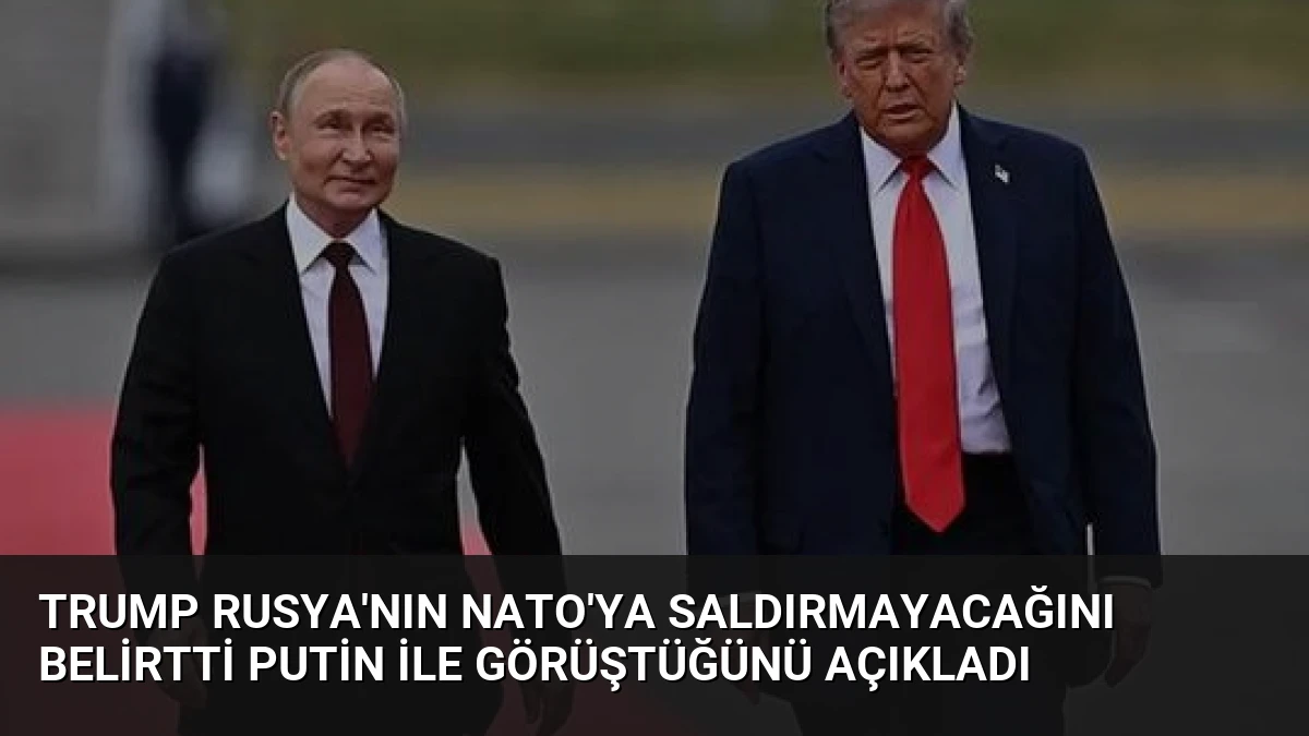 Trump Rusya’nın NATO’ya saldırmayacağını belirtti Putin ile görüştüğünü açıkladı