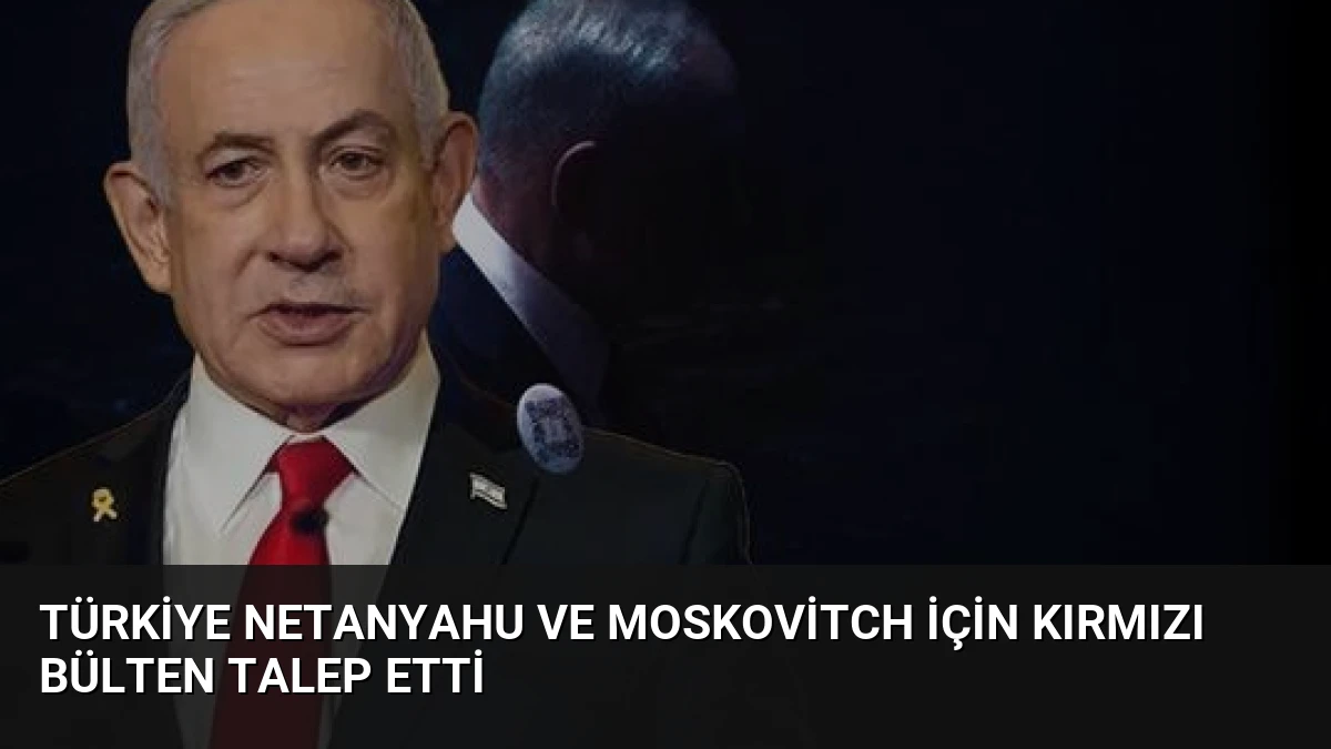 Türkiye Netanyahu ve Moskovitch İçin Kırmızı Bülten Talep Etti
