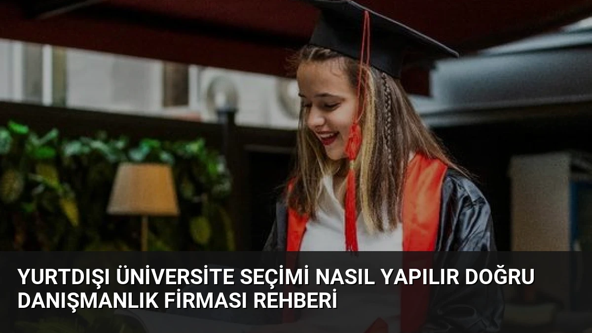 Yurtdışı Üniversite Seçimi Nasıl Yapılır Doğru Danışmanlık Firması Rehberi