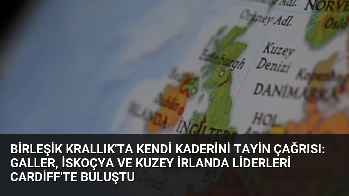 Birleşik Krallık’ta Kendi Kaderini Tayin Çağrısı: Galler, İskoçya ve Kuzey İrlanda Liderleri Cardiff’te Buluştu
