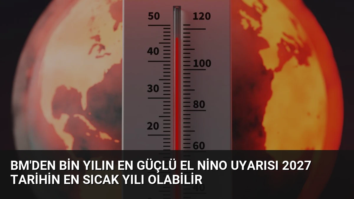 BM’den Bin Yılın En Güçlü El Nino Uyarısı 2027 Tarihin En Sıcak Yılı Olabilir