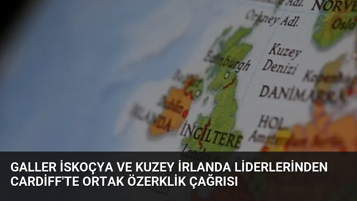 Galler İskoçya ve Kuzey İrlanda Liderlerinden Cardiff’te Ortak Özerklik Çağrısı