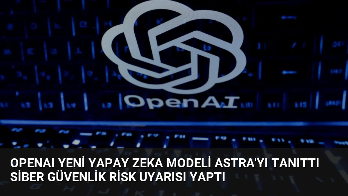 OpenAI Yeni Yapay Zeka Modeli Astra’yı Tanıttı Siber Güvenlik Risk Uyarısı Yaptı