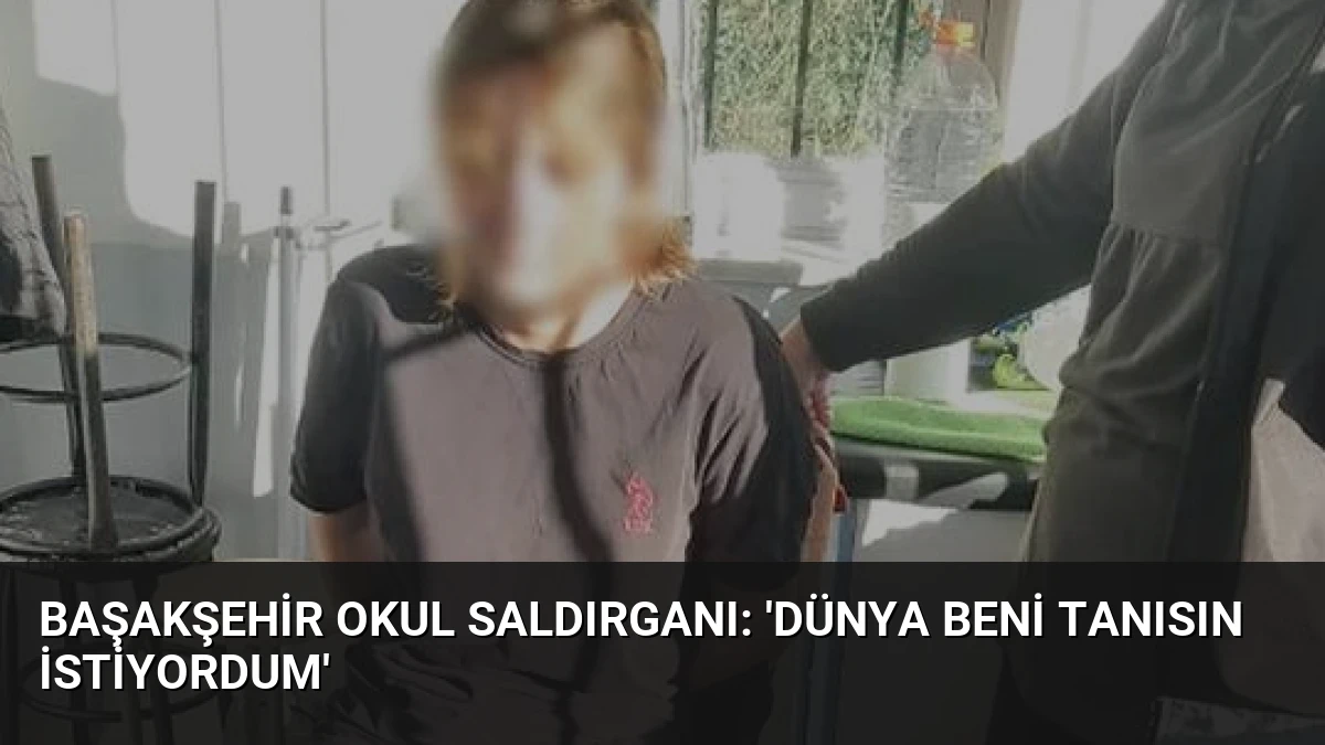 Başakşehir Okul Saldırganı: ‘Dünya Beni Tanısın İstiyordum’