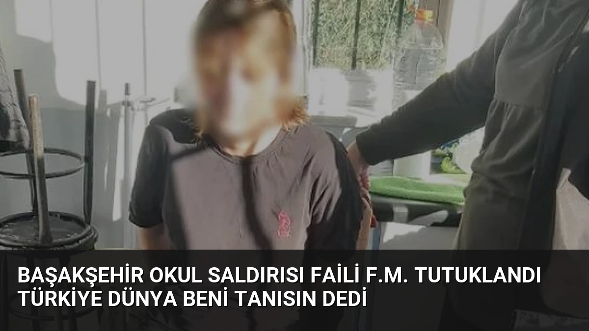 Başakşehir Okul Saldırısı Faili F.M. Tutuklandı Türkiye Dünya Beni Tanısın Dedi