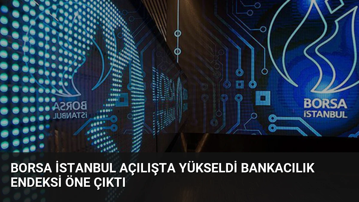 Borsa İstanbul Açılışta Yükseldi Bankacılık Endeksi Öne Çıktı