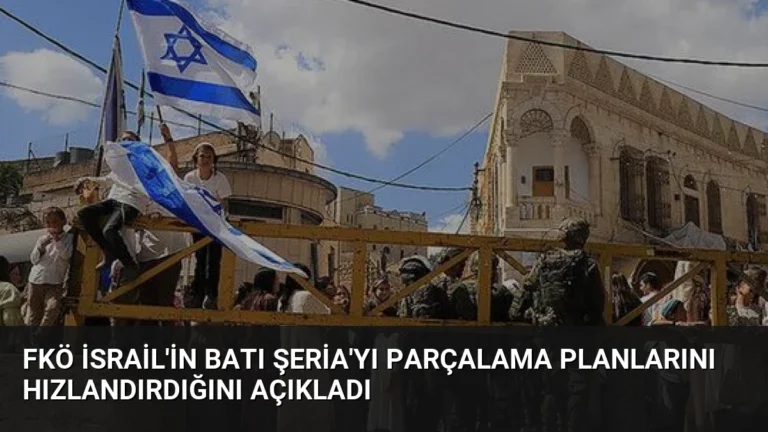 FKÖ İsrail’in Batı Şeria’yı Parçalama Planlarını Hızlandırdığını Açıkladı