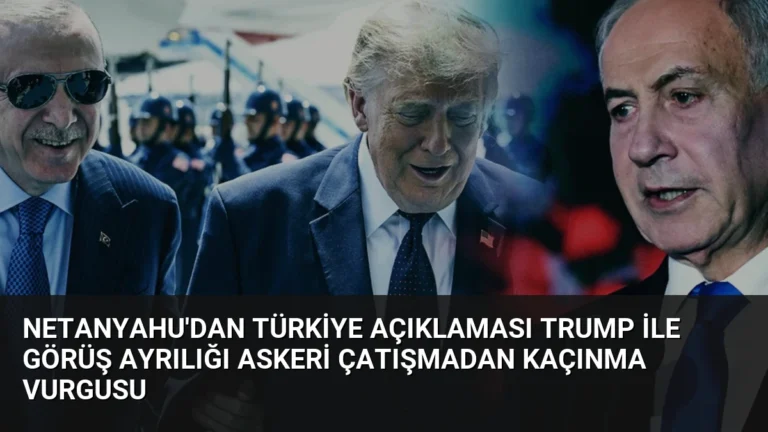 Netanyahu’dan Türkiye Açıklaması Trump ile Görüş Ayrılığı Askeri Çatışmadan Kaçınma Vurgusu