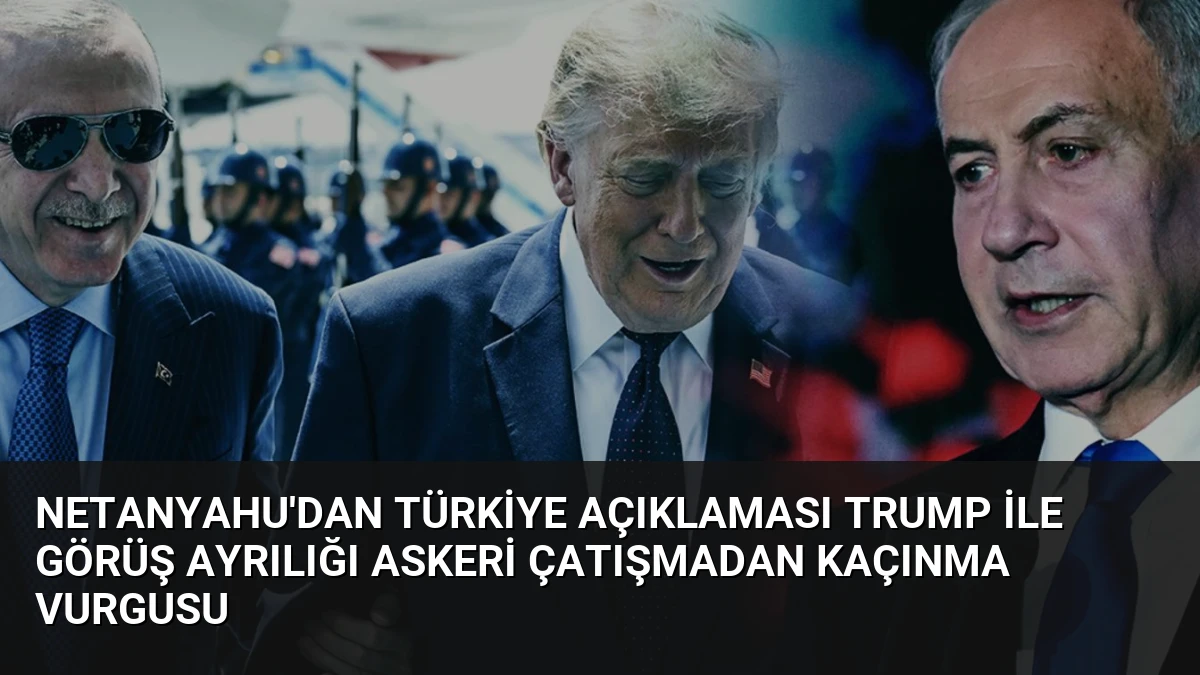 Netanyahu’dan Türkiye Açıklaması Trump ile Görüş Ayrılığı Askeri Çatışmadan Kaçınma Vurgusu