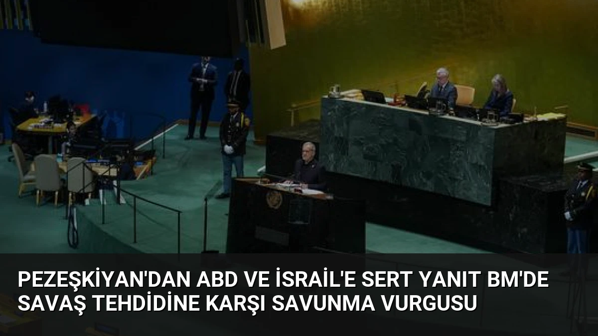Pezeşkiyan’dan ABD ve İsrail’e Sert Yanıt BM’de Savaş Tehdidine Karşı Savunma Vurgusu