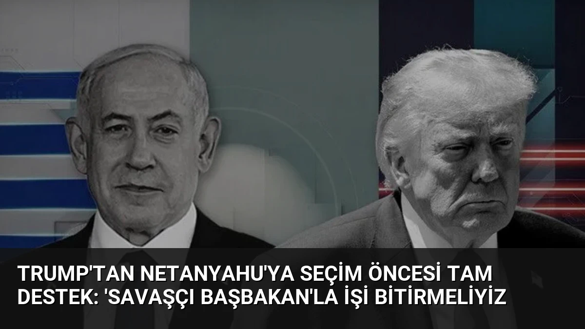 Trump’tan Netanyahu’ya Seçim Öncesi Tam Destek: ‘Savaşçı Başbakan’la İşi Bitirmeliyiz
