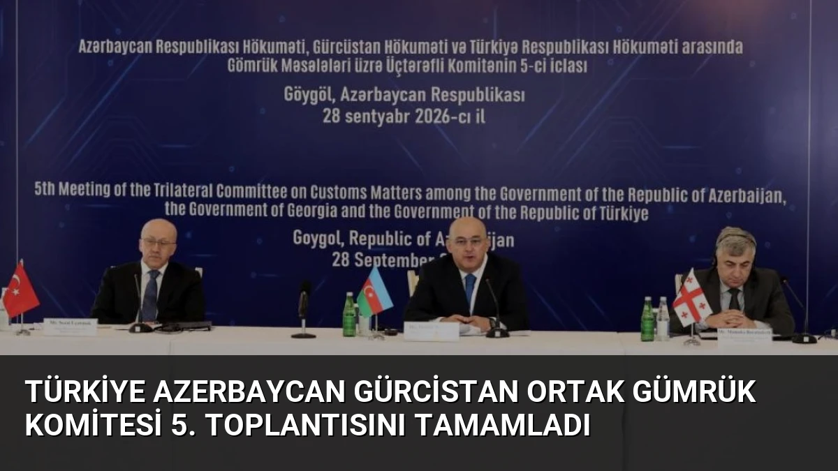 Türkiye Azerbaycan Gürcistan Ortak Gümrük Komitesi 5. Toplantısını Tamamladı